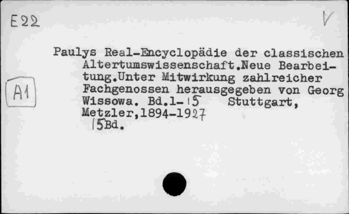 ﻿Paulys Real-Encyclopädie der classischen Altertumswissenschaft.Neue Bearbeitung.Unter Mitwirkung zahlreicher Fachgenossen herausgegeben von Georg Wissowa. Bd.l-tS Stuttgart, Metzler,1894-1927